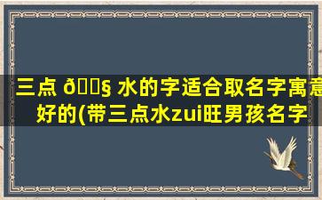 三点 🐧 水的字适合取名字寓意好的(带三点水zui
旺男孩名字)